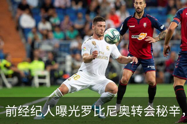 前经纪人曝光罗比尼奥转会秘辛，违约金高达5000万欧元