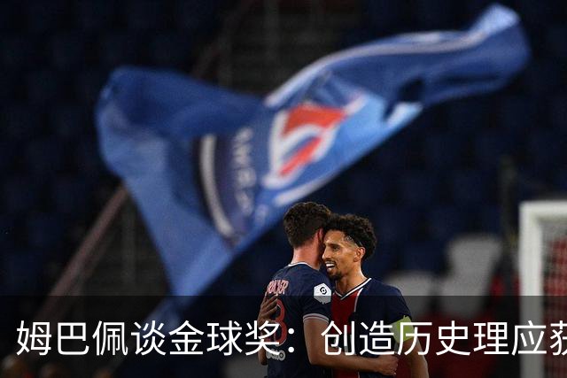姆巴佩谈金球奖：创造历史理应获奖，去年无人可敌