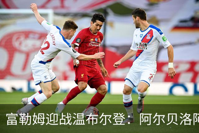 富勒姆迎战温布尔登：阿尔贝洛阿的首秀与黑马期待（8月27日21:00）