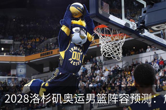 2028洛杉矶奥运男篮阵容预测：詹姆斯与杜兰特领衔
