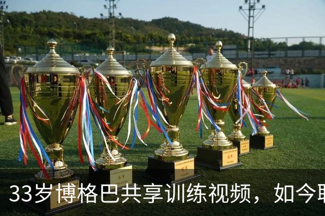 33岁博格巴共享训练视频，如今职业生涯面临困境